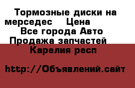 Тормозные диски на мерседес  › Цена ­ 3 000 - Все города Авто » Продажа запчастей   . Карелия респ.